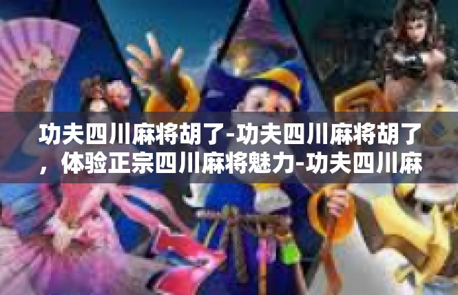 功夫四川麻将胡了-功夫四川麻将胡了，体验正宗四川麻将魅力-功夫四川麻将胡了