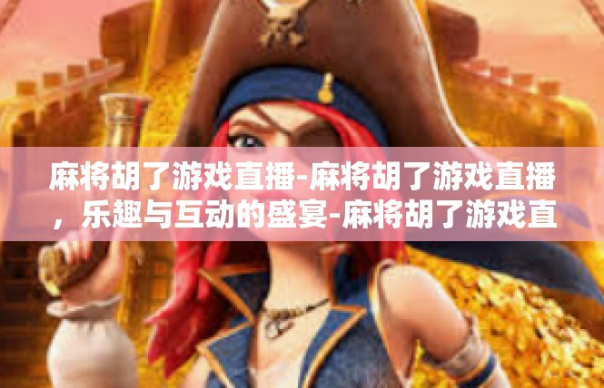 麻将胡了游戏直播-麻将胡了游戏直播，乐趣与互动的盛宴-麻将胡了游戏直播