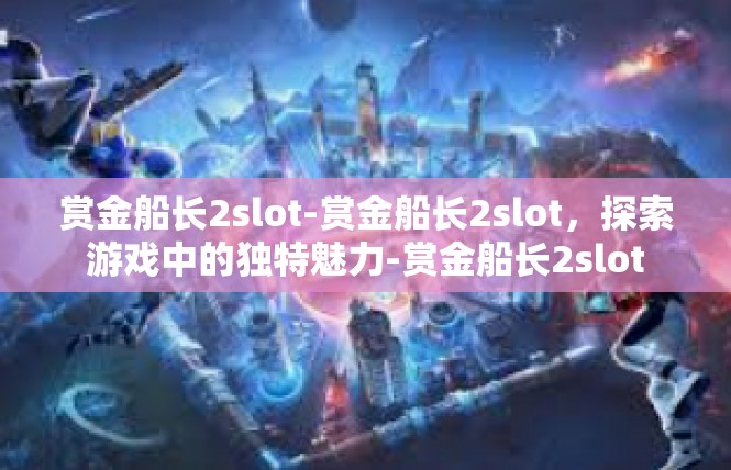 赏金船长2slot-赏金船长2slot，探索游戏中的独特魅力-赏金船长2slot