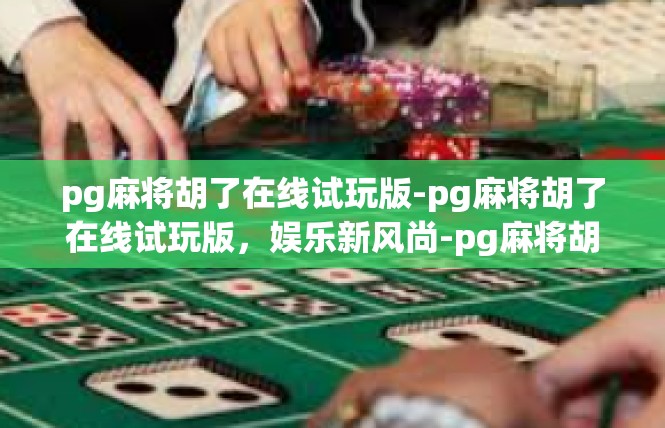 pg麻将胡了在线试玩版-pg麻将胡了在线试玩版，娱乐新风尚-pg麻将胡了在线试玩版