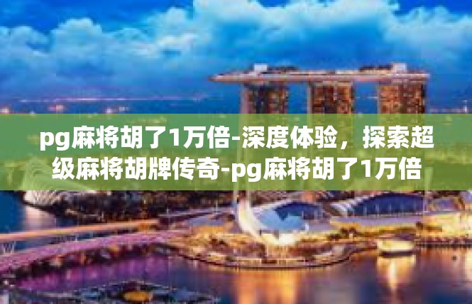 pg麻将胡了1万倍-深度体验，探索超级麻将胡牌传奇-pg麻将胡了1万倍