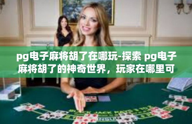 pg电子麻将胡了在哪玩-探索 pg电子麻将胡了的神奇世界，玩家在哪里可以尽情玩耍-pg电子麻将胡了在哪玩