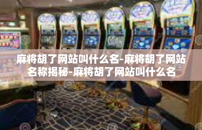 麻将胡了网站叫什么名-麻将胡了网站名称揭秘-麻将胡了网站叫什么名