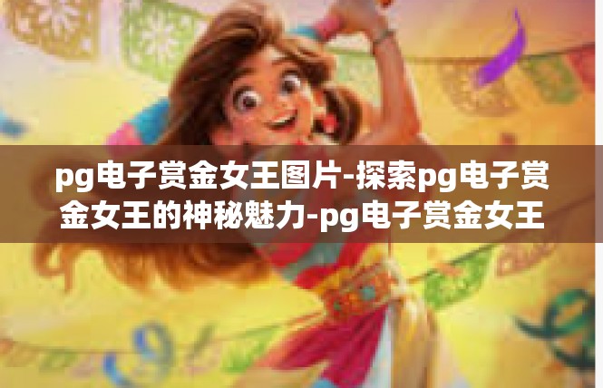 pg电子赏金女王图片-探索pg电子赏金女王的神秘魅力-pg电子赏金女王图片