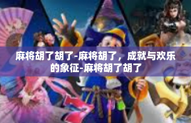 麻将胡了胡了-麻将胡了，成就与欢乐的象征-麻将胡了胡了