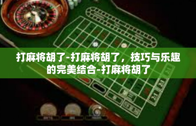 打麻将胡了-打麻将胡了，技巧与乐趣的完美结合-打麻将胡了