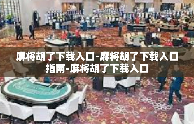 麻将胡了下载入口-麻将胡了下载入口指南-麻将胡了下载入口
