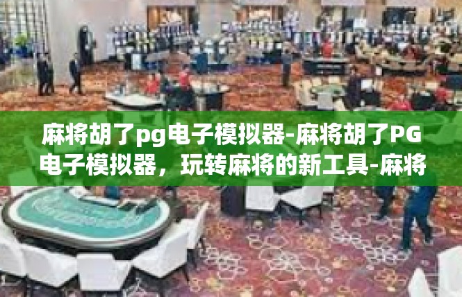 麻将胡了pg电子模拟器-麻将胡了PG电子模拟器，玩转麻将的新工具-麻将胡了pg电子模拟器