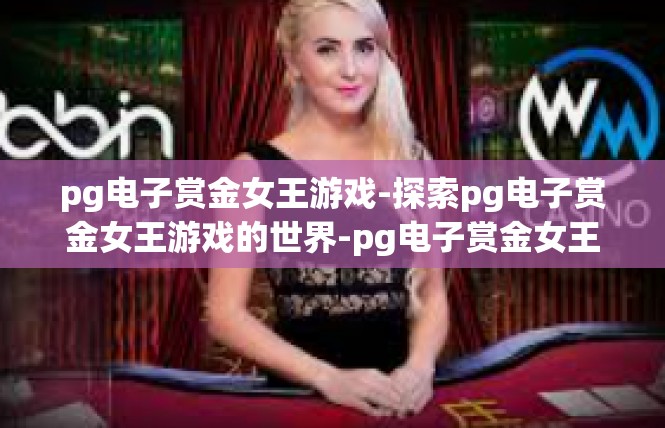 pg电子赏金女王游戏-探索pg电子赏金女王游戏的世界-pg电子赏金女王游戏