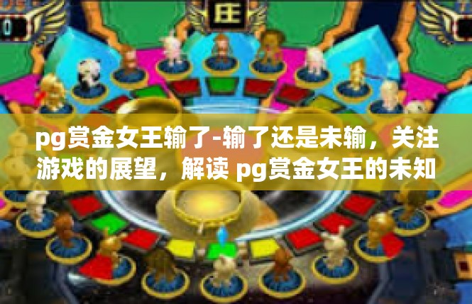pg赏金女王输了-输了还是未输，关注游戏的展望，解读 pg赏金女王的未知对决-pg赏金女王输了