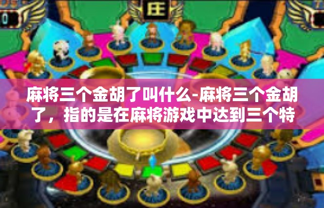 麻将三个金胡了叫什么-麻将三个金胡了，指的是在麻将游戏中达到三个特定的胡牌方式，俗称金胡。以下是详细描述和关键词的相关内容。麻将三个金胡了叫什么
