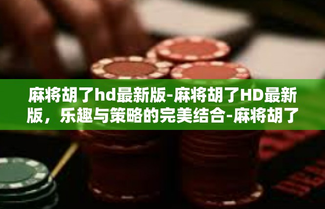 麻将胡了hd最新版-麻将胡了HD最新版，乐趣与策略的完美结合-麻将胡了hd最新版