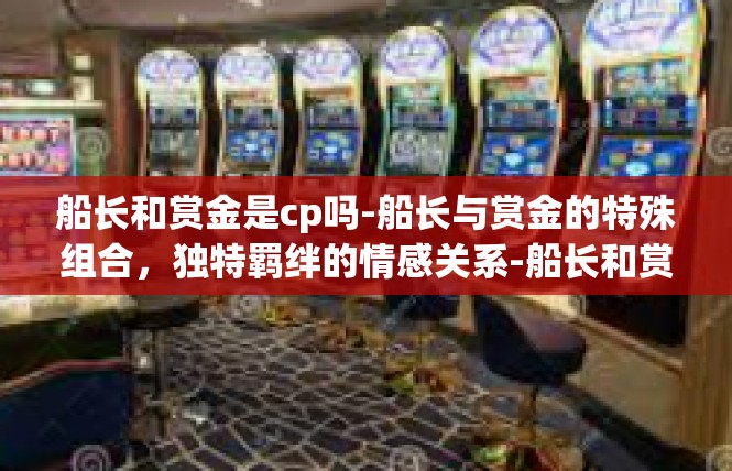 船长和赏金是cp吗-船长与赏金的特殊组合，独特羁绊的情感关系-船长和赏金是cp吗