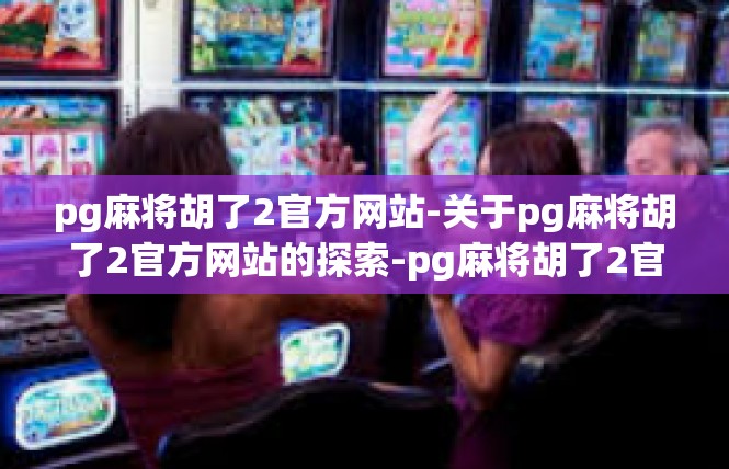 pg麻将胡了2官方网站-关于pg麻将胡了2官方网站的探索-pg麻将胡了2官方网站
