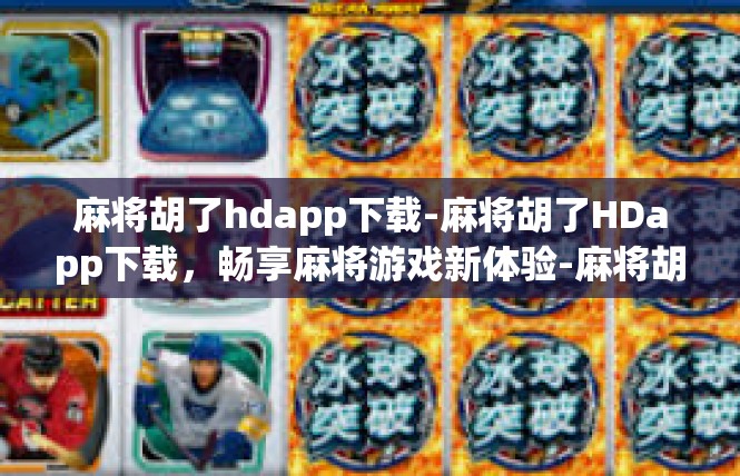 麻将胡了hdapp下载-麻将胡了HDapp下载，畅享麻将游戏新体验-麻将胡了hdapp下载