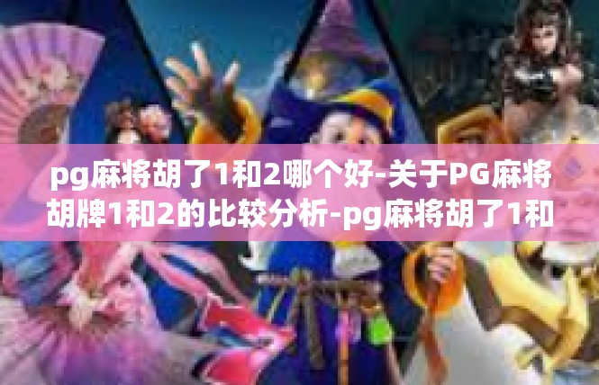 pg麻将胡了1和2哪个好-关于PG麻将胡牌1和2的比较分析-pg麻将胡了1和2哪个好