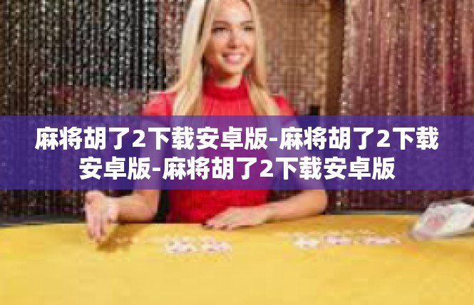 麻将胡了2下载安卓版-麻将胡了2下载安卓版-麻将胡了2下载安卓版