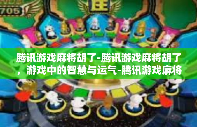腾讯游戏麻将胡了-腾讯游戏麻将胡了，游戏中的智慧与运气-腾讯游戏麻将胡了