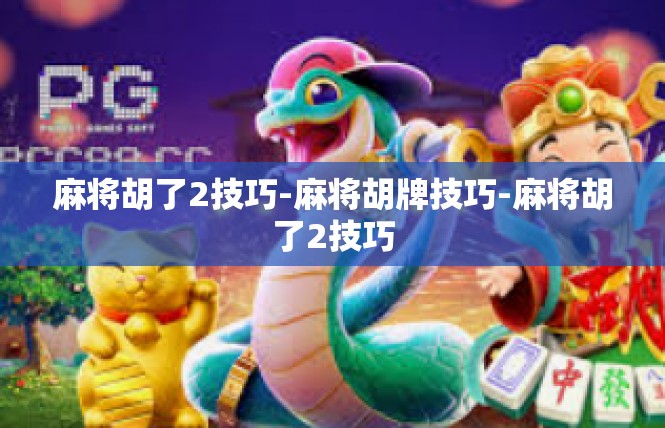 麻将胡了2技巧-麻将胡牌技巧-麻将胡了2技巧