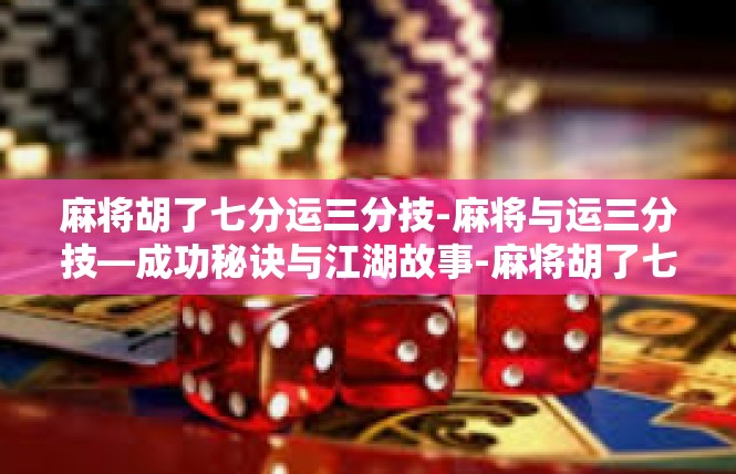 麻将胡了七分运三分技-麻将与运三分技—成功秘诀与江湖故事-麻将胡了七分运三分技