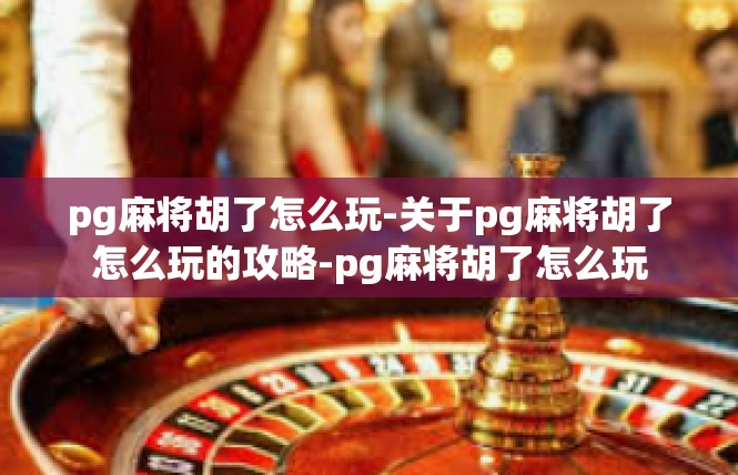 pg麻将胡了怎么玩-关于pg麻将胡了怎么玩的攻略-pg麻将胡了怎么玩