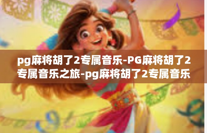 pg麻将胡了2专属音乐-PG麻将胡了2专属音乐之旅-pg麻将胡了2专属音乐