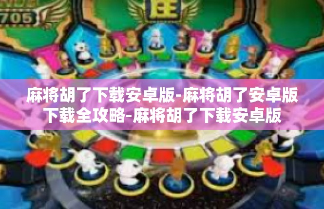 麻将胡了下载安卓版-麻将胡了安卓版下载全攻略-麻将胡了下载安卓版