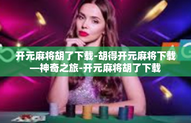 开元麻将胡了下载-胡得开元麻将下载—神奇之旅-开元麻将胡了下载