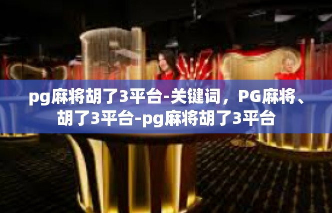 pg麻将胡了3平台-关键词，PG麻将、胡了3平台-pg麻将胡了3平台