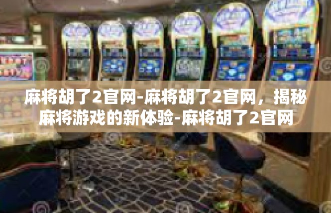 麻将胡了2官网-麻将胡了2官网，揭秘麻将游戏的新体验-麻将胡了2官网
