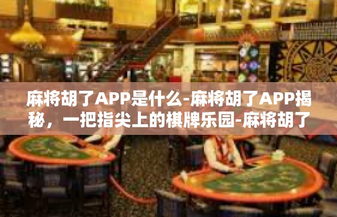 麻将胡了APP是什么-麻将胡了APP揭秘，一把指尖上的棋牌乐园-麻将胡了APP是什么
