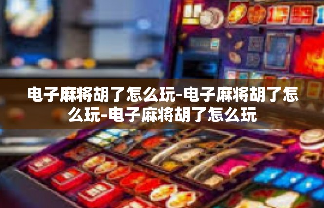 电子麻将胡了怎么玩-电子麻将胡了怎么玩-电子麻将胡了怎么玩