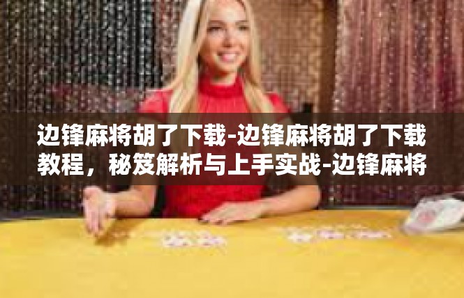 边锋麻将胡了下载-边锋麻将胡了下载教程，秘笈解析与上手实战-边锋麻将胡了下载