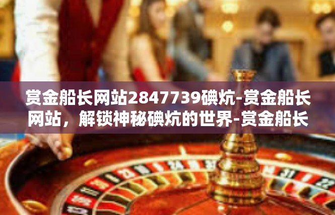 赏金船长网站2847739碘炕-赏金船长网站，解锁神秘碘炕的世界-赏金船长网站2847739碘炕