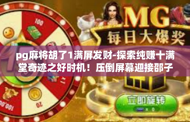 pg麻将胡了1满屏发财-探索纯赚十满堂奇迹之好时机！压倒屏幕迎接邵子孙归 在经典网络麻发展名片「pg 麻将 来了好事啦1！pg麻将胡了1满屏发财