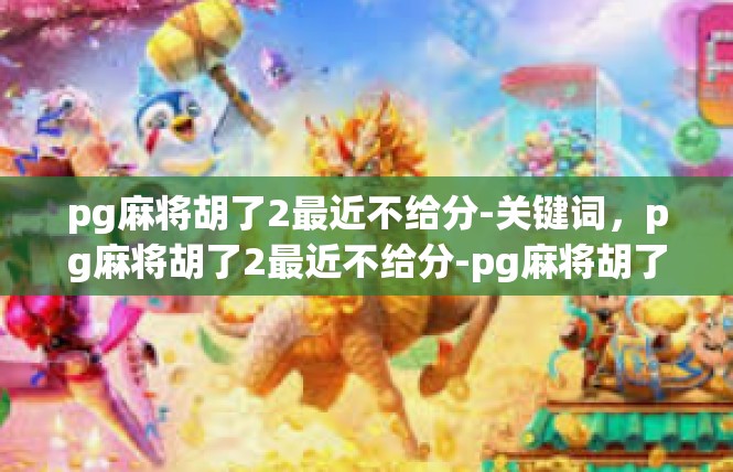pg麻将胡了2最近不给分-关键词，pg麻将胡了2最近不给分-pg麻将胡了2最近不给分