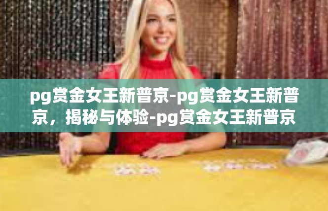 pg赏金女王新普京-pg赏金女王新普京，揭秘与体验-pg赏金女王新普京