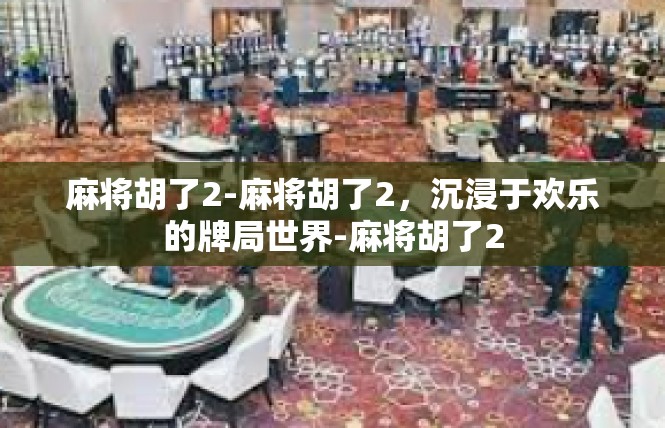 麻将胡了2-麻将胡了2，沉浸于欢乐的牌局世界-麻将胡了2