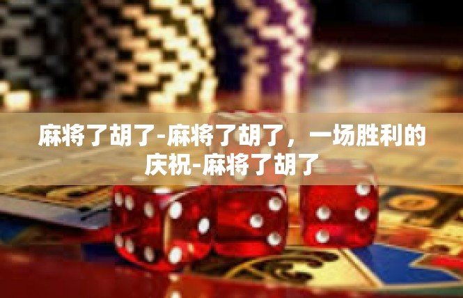 麻将了胡了-麻将了胡了，一场胜利的庆祝-麻将了胡了