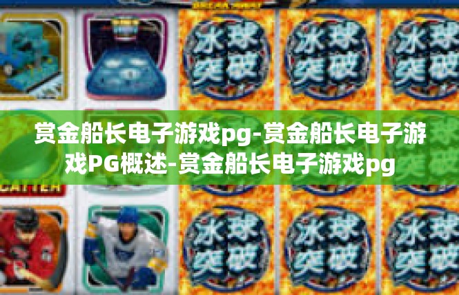 赏金船长电子游戏pg-赏金船长电子游戏PG概述-赏金船长电子游戏pg