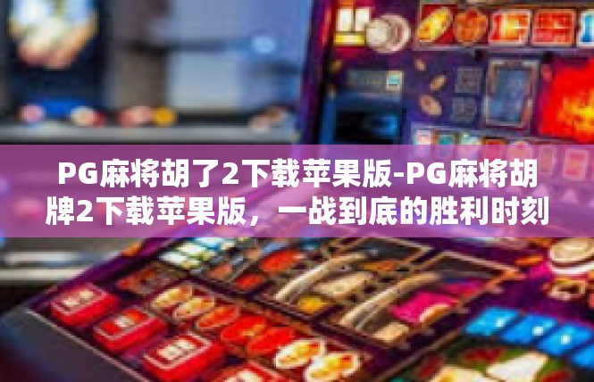 PG麻将胡了2下载苹果版-PG麻将胡牌2下载苹果版，一战到底的胜利时刻-PG麻将胡了2下载苹果版
