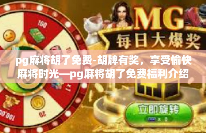 pg麻将胡了免费-胡牌有奖，享受愉快麻将时光—pg麻将胡了免费福利介绍-pg麻将胡了免费