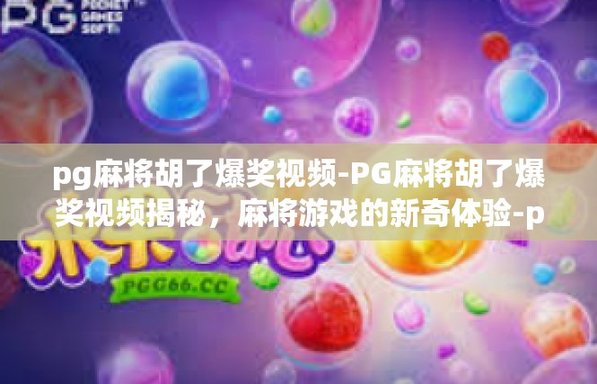 pg麻将胡了爆奖视频-PG麻将胡了爆奖视频揭秘，麻将游戏的新奇体验-pg麻将胡了爆奖视频
