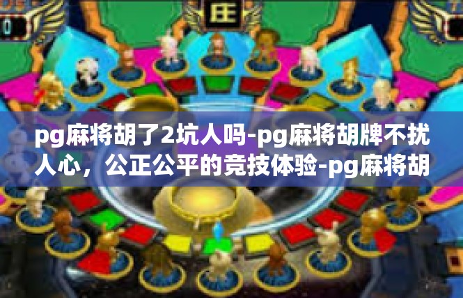pg麻将胡了2坑人吗-pg麻将胡牌不扰人心，公正公平的竞技体验-pg麻将胡了2坑人吗