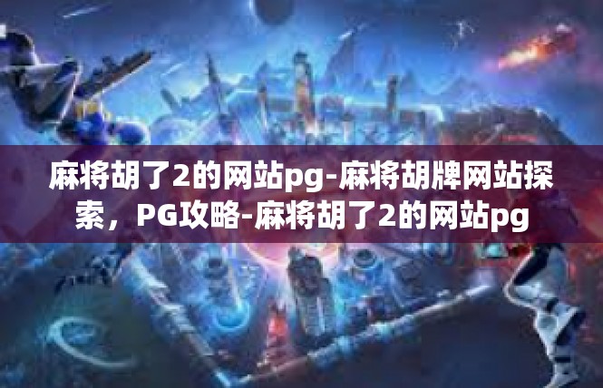 麻将胡了2的网站pg-麻将胡牌网站探索，PG攻略-麻将胡了2的网站pg