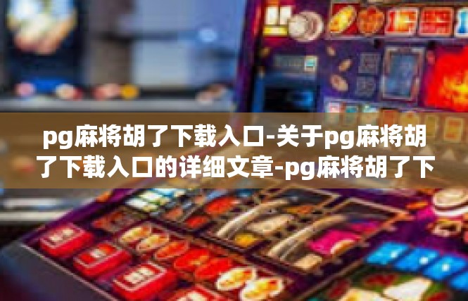 pg麻将胡了下载入口-关于pg麻将胡了下载入口的详细文章-pg麻将胡了下载入口
