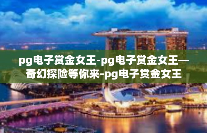 pg电子赏金女王-pg电子赏金女王—奇幻探险等你来-pg电子赏金女王