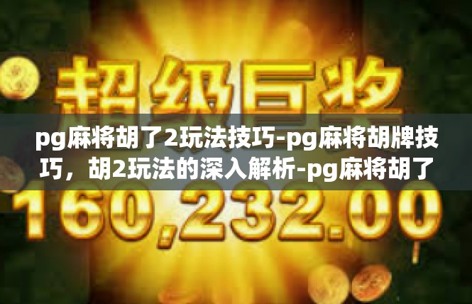 pg麻将胡了2玩法技巧-pg麻将胡牌技巧，胡2玩法的深入解析-pg麻将胡了2玩法技巧