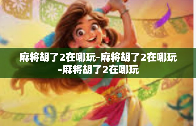 麻将胡了2在哪玩-麻将胡了2在哪玩-麻将胡了2在哪玩