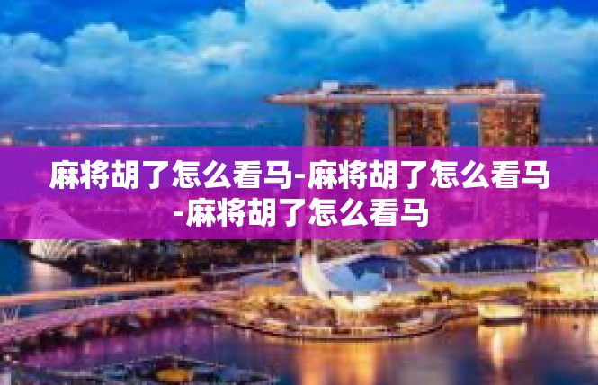 麻将胡了怎么看马-麻将胡了怎么看马-麻将胡了怎么看马